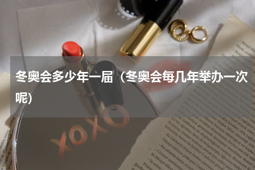 冬奥会多少年一届（冬奥会每几年举办一次呢）