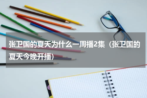 张卫国的夏天为什么一周播2集（张卫国的夏天今晚开播）