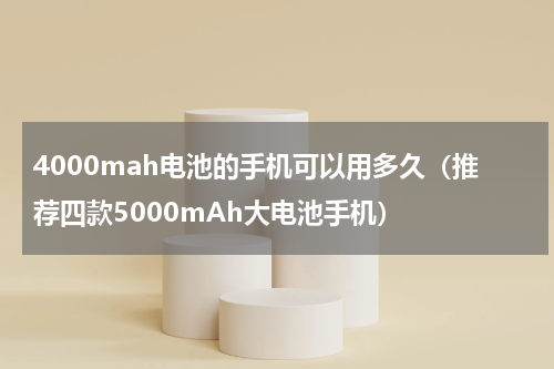 4000mah电池的手机可以用多久（推荐四款5000mAh大电池手机）