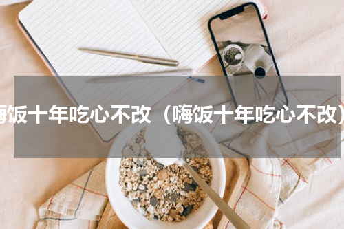 嗨饭十年吃心不改（嗨饭十年吃心不改）