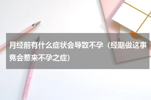 月经前有什么症状会导致不孕（经期做这事竟会惹来不孕之症）