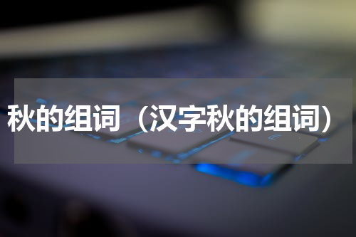 秋的组词（汉字秋的组词）
