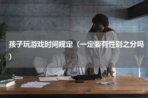 孩子玩游戏时间规定（一定要有性别之分吗）