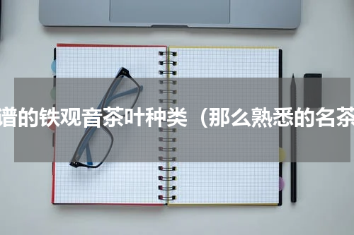 靠谱的铁观音茶叶种类（那么熟悉的名茶）