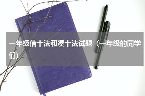 一年级借十法和凑十法试题（一年级的同学们）