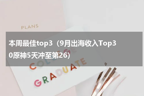 本周最佳top3（9月出海收入Top30原神5天冲至第26）