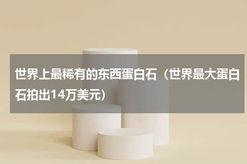 世界上最稀有的东西蛋白石（世界最大蛋白石拍出14万美元）