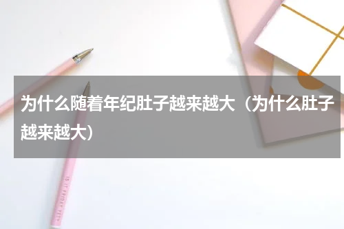 为什么随着年纪肚子越来越大（为什么肚子越来越大）