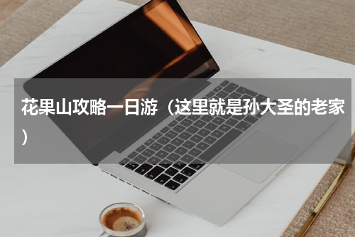 花果山攻略一日游（这里就是孙大圣的老家）