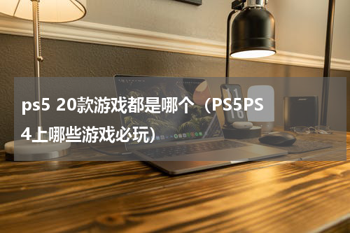 ps5 20款游戏都是哪个（PS5PS4上哪些游戏必玩）