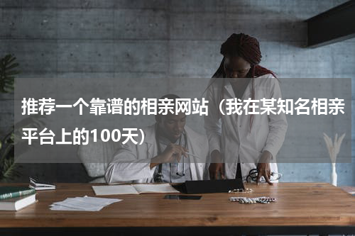 推荐一个靠谱的相亲网站（我在某知名相亲平台上的100天）