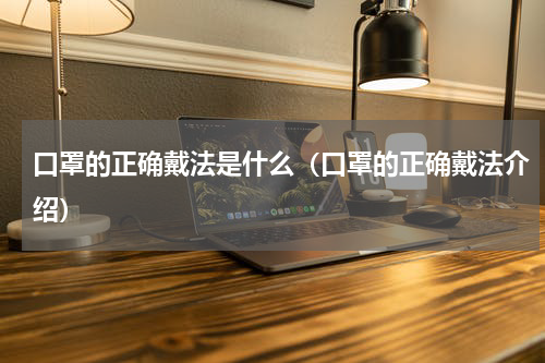 口罩的正确戴法是什么（口罩的正确戴法介绍）