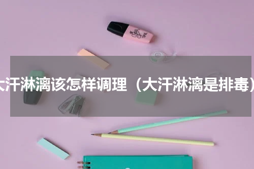 大汗淋漓该怎样调理（大汗淋漓是排毒）