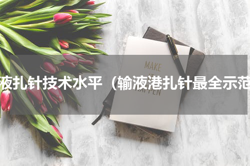 输液扎针技术水平（输液港扎针最全示范）
