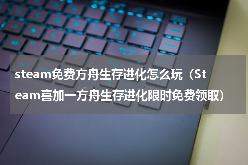 steam免费方舟生存进化怎么玩（Steam喜加一方舟生存进化限时免费领取）