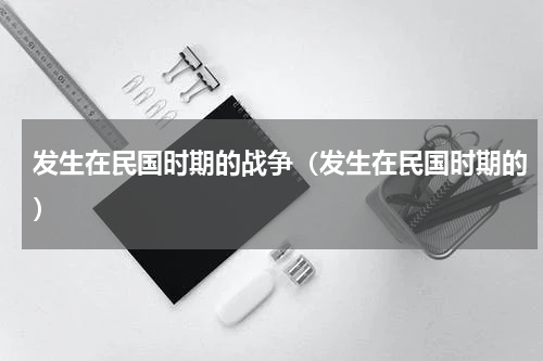 发生在民国时期的战争（发生在民国时期的）