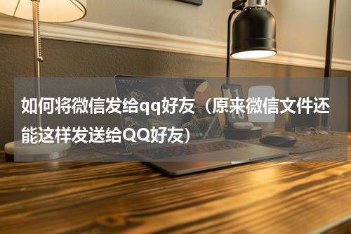 如何将微信发给qq好友（原来微信文件还能这样发送给QQ好友）