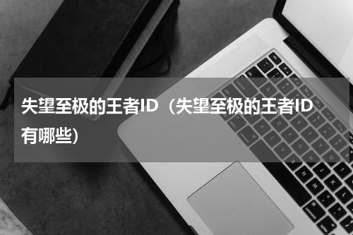 失望至极的王者ID（失望至极的王者ID有哪些）