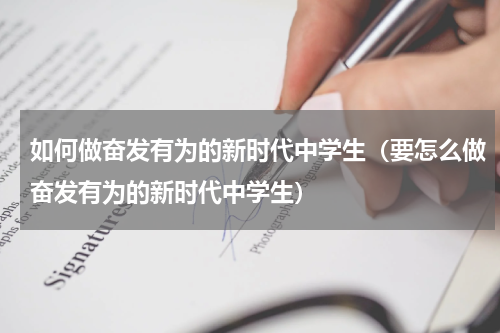如何做奋发有为的新时代中学生（要怎么做奋发有为的新时代中学生）