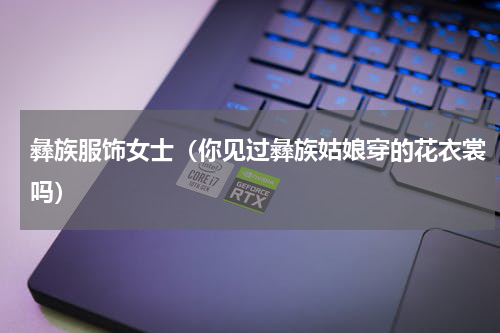 彝族服饰女士（你见过彝族姑娘穿的花衣裳吗）