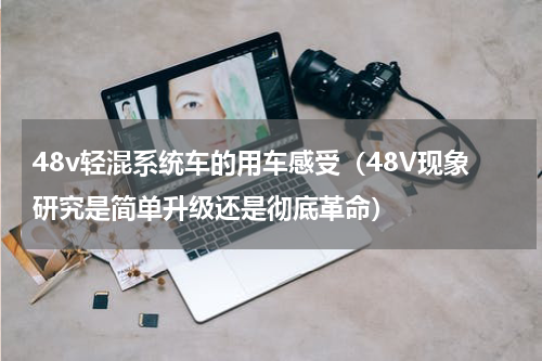 48v轻混系统车的用车感受（48V现象研究是简单升级还是彻底革命）