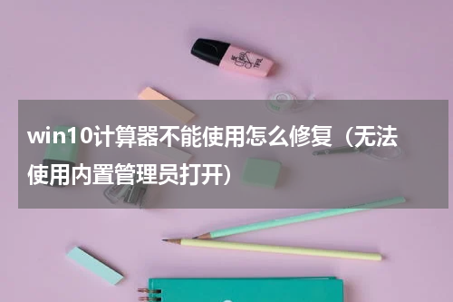 win10计算器不能使用怎么修复（无法使用内置管理员打开）