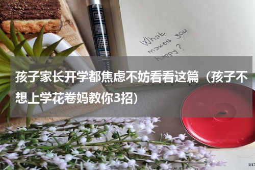孩子家长开学都焦虑不妨看看这篇（孩子不想上学花卷妈教你3招）