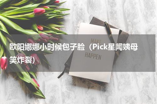欧阳娜娜小时候包子脸（Pick星闻姨母笑炸裂）