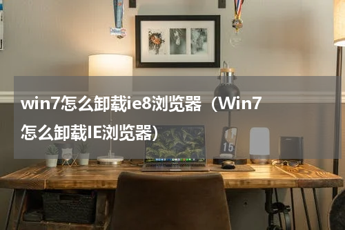 win7怎么卸载ie8浏览器（Win7怎么卸载IE浏览器）