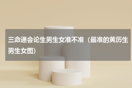 三命通会论生男生女准不准（最准的黄历生男生女图）