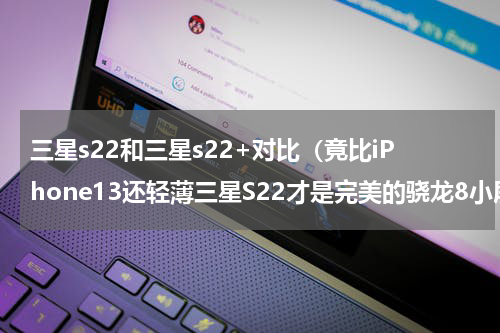 三星s22和三星s22+对比（竟比iPhone13还轻薄三星S22才是完美的骁龙8小屏旗舰）