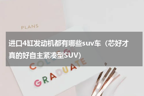 进口4缸发动机都有哪些suv车（芯好才真的好自主紧凑型SUV）