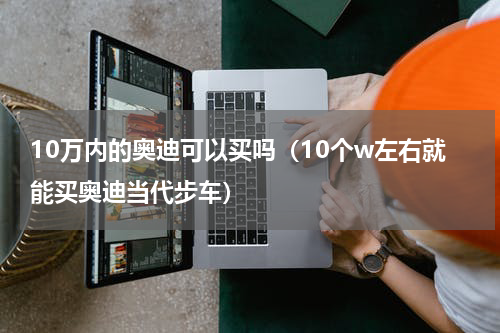 10万内的奥迪可以买吗（10个w左右就能买奥迪当代步车）