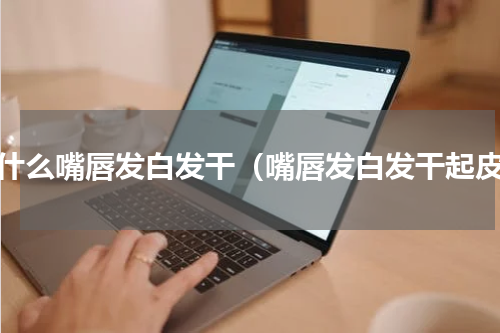 为什么嘴唇发白发干（嘴唇发白发干起皮）