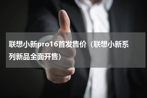 联想小新pro16首发售价（联想小新系列新品全面开售）