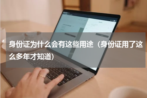 身份证为什么会有这些用途（身份证用了这么多年才知道）