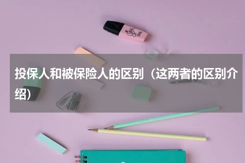 投保人和被保险人的区别（这两者的区别介绍）