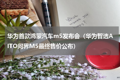 华为首款鸿蒙汽车m5发布会（华为智选AITO问界M5最终售价公布）