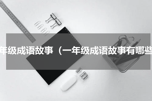 一年级成语故事（一年级成语故事有哪些）