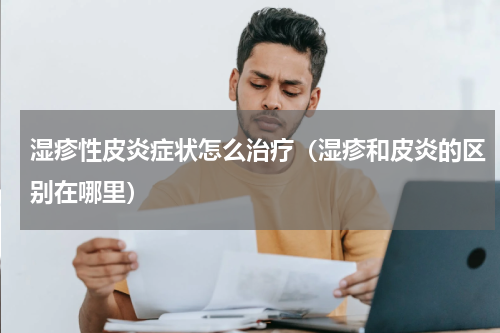 湿疹性皮炎症状怎么治疗（湿疹和皮炎的区别在哪里）