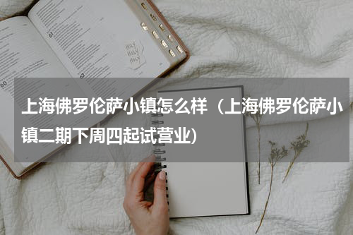 上海佛罗伦萨小镇怎么样（上海佛罗伦萨小镇二期下周四起试营业）