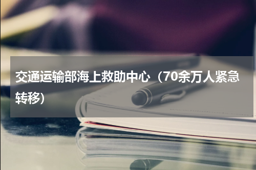 交通运输部海上救助中心（70余万人紧急转移）
