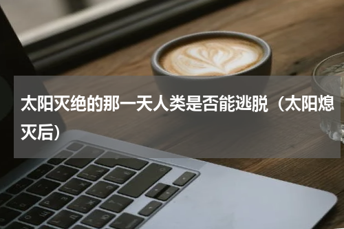 太阳灭绝的那一天人类是否能逃脱（太阳熄灭后）