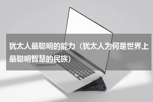犹太人最聪明的能力（犹太人为何是世界上最聪明智慧的民族）