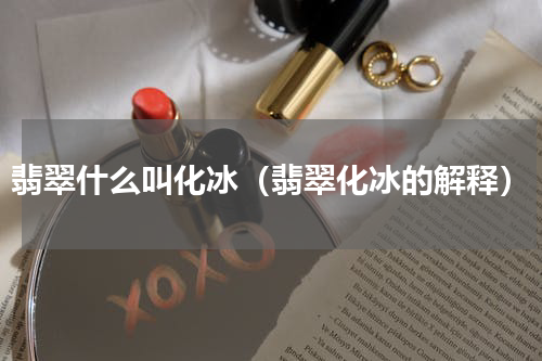 翡翠什么叫化冰（翡翠化冰的解释）
