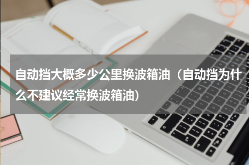 自动挡大概多少公里换波箱油（自动挡为什么不建议经常换波箱油）