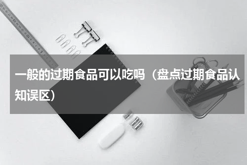 一般的过期食品可以吃吗（盘点过期食品认知误区）