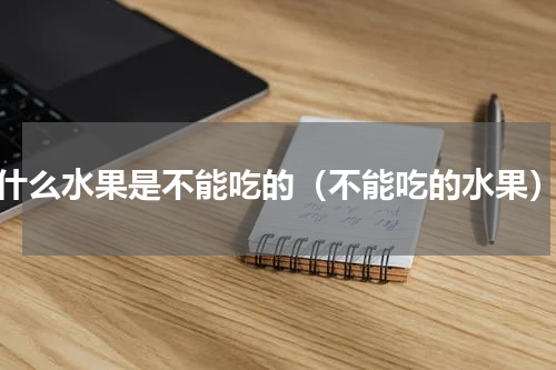 什么水果是不能吃的（不能吃的水果）