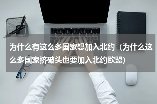 为什么有这么多国家想加入北约（为什么这么多国家挤破头也要加入北约欧盟）