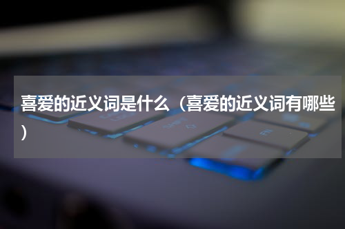 喜爱的近义词是什么（喜爱的近义词有哪些）